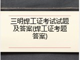 三明焊工证考试试题及答案(焊工证考题答案)