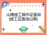 山南焊工操作证查询(焊工证查询山南)