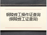 铜陵焊工操作证查询(铜陵焊工证查询)