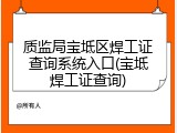 质监局宝坻区焊工证查询系统入口(宝坻焊工证查询)