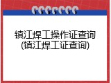 镇江焊工操作证查询(镇江焊工证查询)