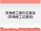 珠海焊工操作证查询(珠海焊工证查询)