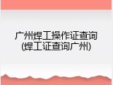 广州焊工操作证查询(焊工证查询广州)