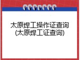 太原焊工操作证查询(太原焊工证查询)