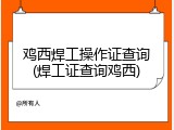 鸡西焊工操作证查询(焊工证查询鸡西)