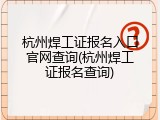 杭州焊工证报名入口官网查询(杭州焊工证报名查询)