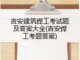 吉安建筑焊工考试题及答案大全(吉安焊工考题答案)