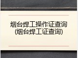 烟台焊工操作证查询(烟台焊工证查询)