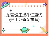 东营焊工操作证查询(焊工证查询东营)