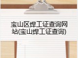 宝山区焊工证查询网站(宝山焊工证查询)
