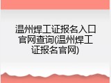 温州焊工证报名入口官网查询(温州焊工证报名官网)
