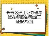 长寿区焊工证办理考试在哪报名啊(焊工证报名点)