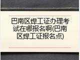 巴南区焊工证办理考试在哪报名啊(巴南区焊工证报名点)