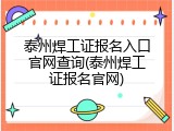 泰州焊工证报名入口官网查询(泰州焊工证报名官网)