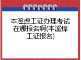 本溪焊工证办理考试在哪报名啊(本溪焊工证报名)