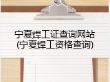 宁夏焊工证查询网站(宁夏焊工资格查询)