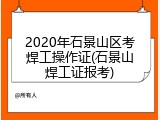 2020年石景山区考焊工操作证(石景山焊工证报考)
