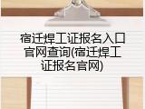 宿迁焊工证报名入口官网查询(宿迁焊工证报名官网)