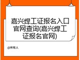 嘉兴焊工证报名入口官网查询(嘉兴焊工证报名官网)