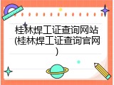 桂林焊工证查询网站(桂林焊工证查询官网)