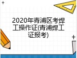 2020年青浦区考焊工操作证(青浦焊工证报考)