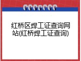 红桥区焊工证查询网站(红桥焊工证查询)