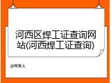河西区焊工证查询网站(河西焊工证查询)