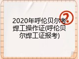 2020年呼伦贝尔考焊工操作证(呼伦贝尔焊工证报考)