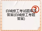 白城焊工考试题库及答案(白城焊工考题答案)