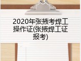 2020年张掖考焊工操作证(张掖焊工证报考)