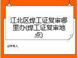 江北区焊工证复审哪里办(焊工证复审地点)