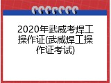 2020年武威考焊工操作证(武威焊工操作证考试)