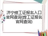 济宁焊工证报名入口官网查询(焊工证报名官网查询)