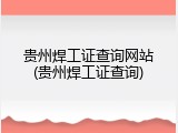贵州焊工证查询网站(贵州焊工证查询)