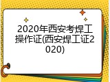 2020年西安考焊工操作证(西安焊工证2020)