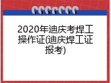 2020年迪庆考焊工操作证(迪庆焊工证报考)