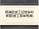 杨浦区焊工证复审判断题(焊工复审杨浦)