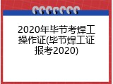 2020年毕节考焊工操作证(毕节焊工证报考2020)