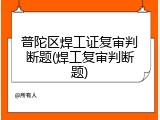 普陀区焊工证复审判断题(焊工复审判断题)