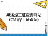 果洛焊工证查询网站(果洛焊工证查询)