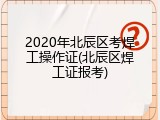 2020年北辰区考焊工操作证(北辰区焊工证报考)