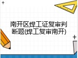 南开区焊工证复审判断题(焊工复审南开)