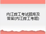内江焊工考试题库及答案(内江焊工考题)