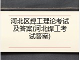 河北区焊工理论考试及答案(河北焊工考试答案)