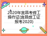 2020年宜昌考焊工操作证(宜昌焊工证报考2020)