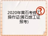 2020年黄石考焊工操作证(黄石焊工证报考)
