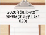 2020年湖北考焊工操作证(湖北焊工证2020)