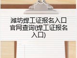 潍坊焊工证报名入口官网查询(焊工证报名入口)
