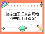 济宁焊工证查询网站(济宁焊工证查询)