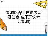 杨浦区焊工理论考试及答案(焊工理论考试杨浦)